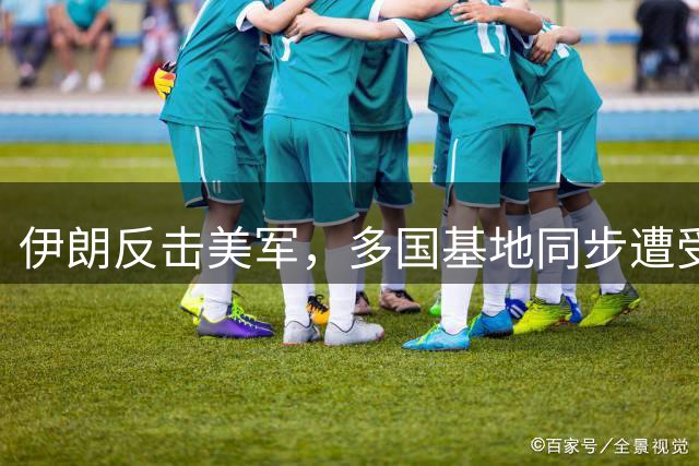 伊朗反击美军，多国基地同步遭受打击